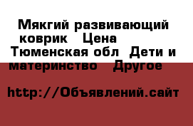 Мякгий развивающий коврик › Цена ­ 2 000 - Тюменская обл. Дети и материнство » Другое   